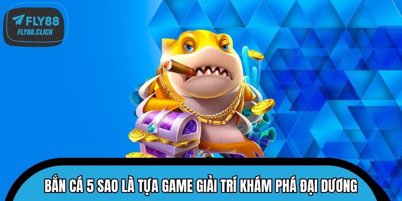 Bắn Cá 5 Sao là tựa game giải trí khám phá đại dương Bắn Cá 5 Sao là tựa game giải trí khám phá đại dương